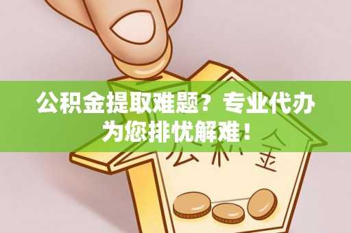 西丰公积金提取难题？专业代办为您排忧解难！