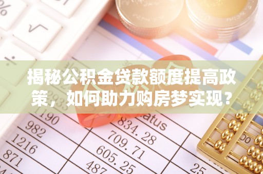 竹溪揭秘公积金贷款额度提高政策，如何助力购房梦实现？