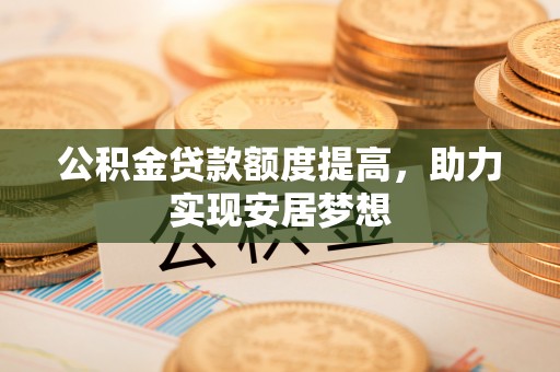 西丰公积金贷款额度提高，助力实现安居梦想