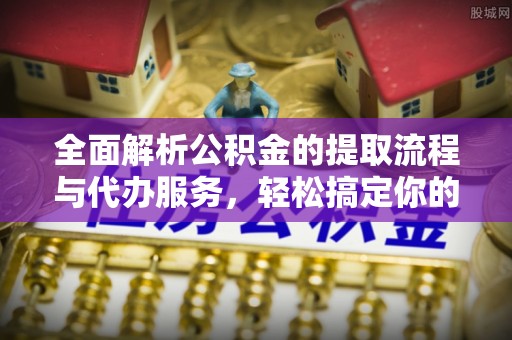 广东全面解析公积金的提取流程与代办服务，轻松搞定你的公积金咨询代办提取