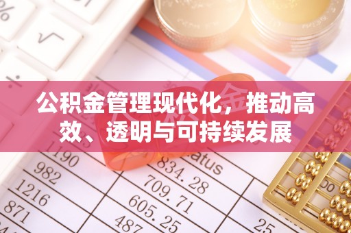 广东公积金管理现代化，推动高效、透明与可持续发展