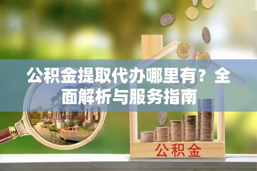 广东公积金提取代办哪里有？全面解析与服务指南
