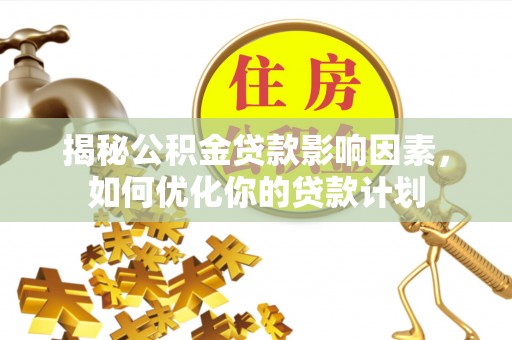 顺庆揭秘公积金贷款影响因素，如何优化你的贷款计划