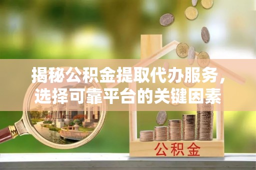 泉港揭秘公积金提取代办服务，选择可靠平台的关键因素