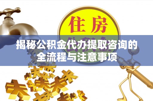 泉港揭秘公积金代办提取咨询的全流程与注意事项