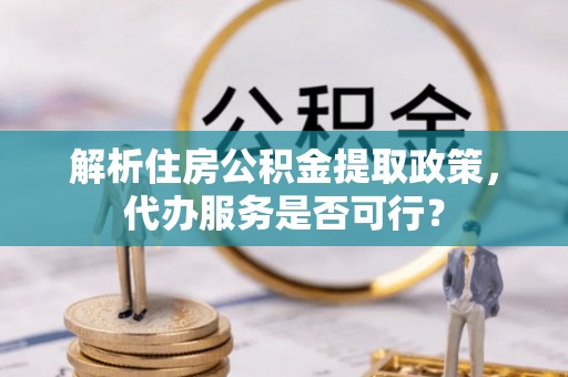 靖江解析住房公积金提取政策，代办服务是否可行？