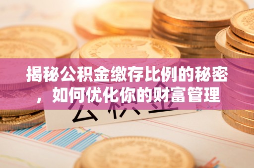 长岭揭秘公积金缴存比例的秘密，如何优化你的财富管理