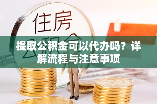 长岭提取公积金可以代办吗？详解流程与注意事项