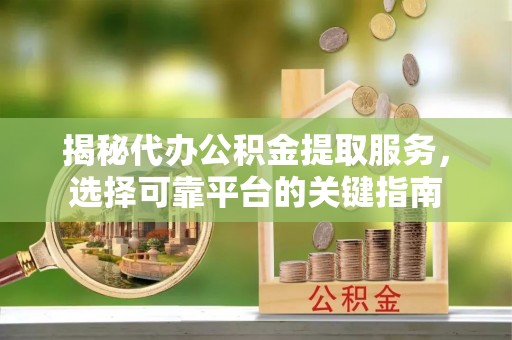 峰峰矿区揭秘代办公积金提取服务，选择可靠平台的关键指南