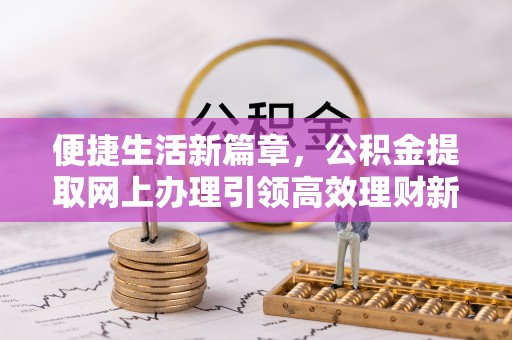 峰峰矿区便捷生活新篇章，公积金提取网上办理引领高效理财新趋势