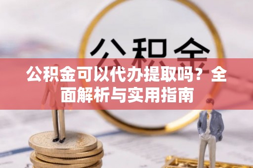 峰峰矿区公积金可以代办提取吗？全面解析与实用指南