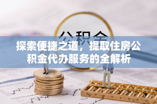 徐汇探索便捷之道，提取住房公积金代办服务的全解析