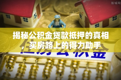 徐汇揭秘公积金贷款抵押的真相，买房路上的得力助手