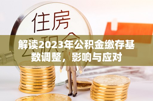 乳山解读2023年公积金缴存基数调整，影响与应对