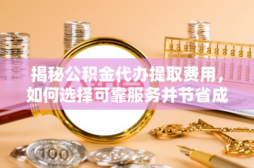 乳山揭秘公积金代办提取费用，如何选择可靠服务并节省成本