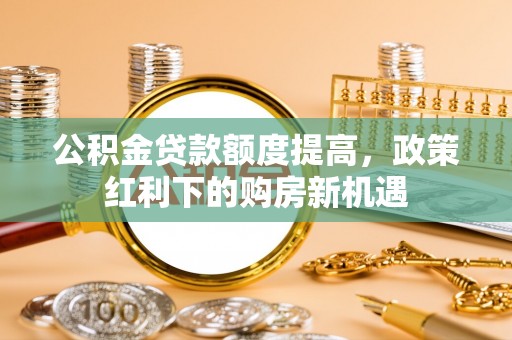 子长公积金贷款额度提高，政策红利下的购房新机遇
