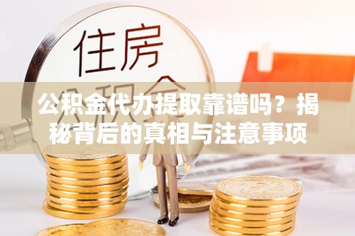 子长公积金代办提取靠谱吗？揭秘背后的真相与注意事项