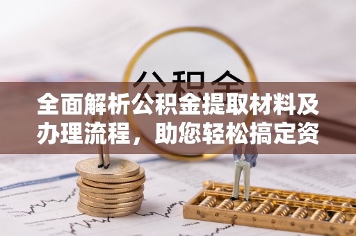 顺庆全面解析公积金提取材料及办理流程，助您轻松搞定资金提取