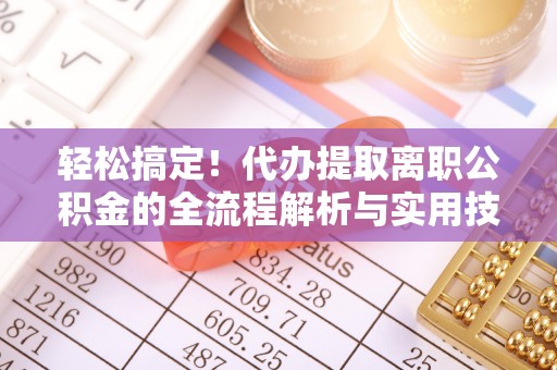 平镇轻松搞定！代办提取离职公积金的全流程解析与实用技巧