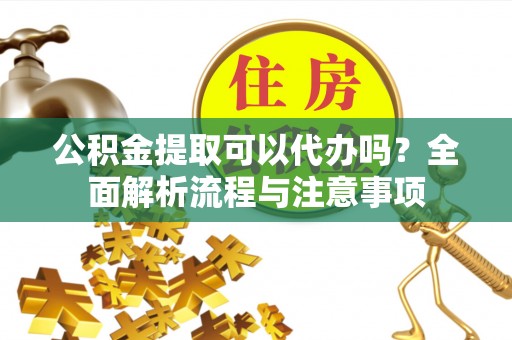 东丽公积金提取可以代办吗？全面解析流程与注意事项