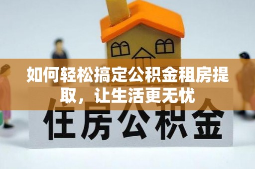 靖江如何轻松搞定公积金租房提取，让生活更无忧
