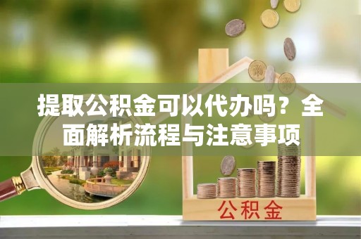 隆回提取公积金可以代办吗？全面解析流程与注意事项
