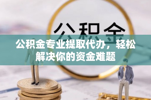 宜兴公积金专业提取代办，轻松解决你的资金难题