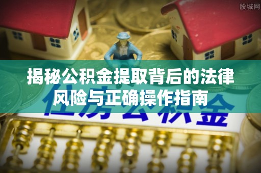 滁州揭秘公积金提取背后的法律风险与正确操作指南