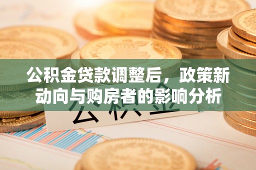 滁州公积金贷款调整后，政策新动向与购房者的影响分析