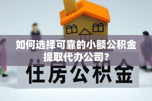 滁州如何选择可靠的小额公积金提取代办公司？