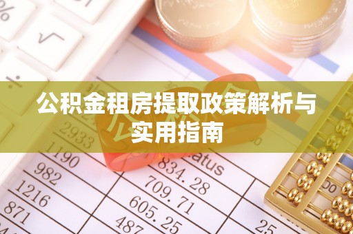 德格公积金租房提取政策解析与实用指南