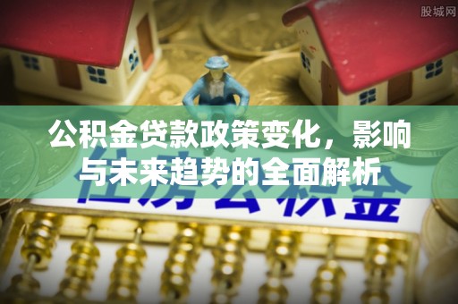 德格公积金贷款政策变化，影响与未来趋势的全面解析