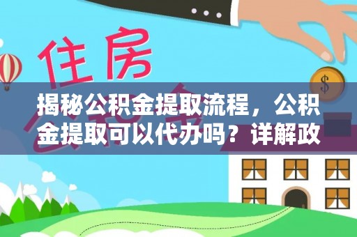 闽清揭秘公积金提取流程，公积金提取可以代办吗？详解政策与实操技巧