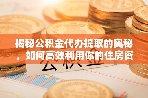 宜兴揭秘公积金代办提取的奥秘，如何高效利用你的住房资金