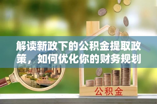 华蓥解读新政下的公积金提取政策，如何优化你的财务规划