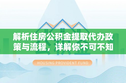 华蓥解析住房公积金提取代办政策与流程，详解你不可不知的关键点