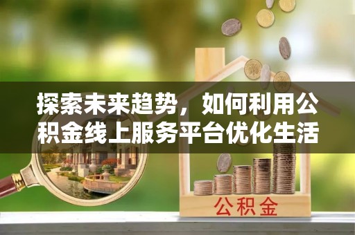 华蓥探索未来趋势，如何利用公积金线上服务平台优化生活
