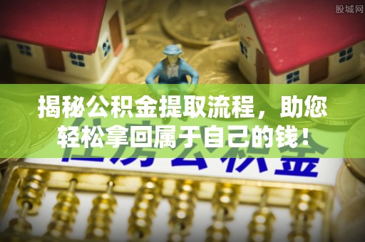 团队揭秘公积金提取流程，助您轻松拿回属于自己的钱！