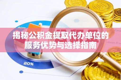 团队揭秘公积金提取代办单位的服务优势与选择指南