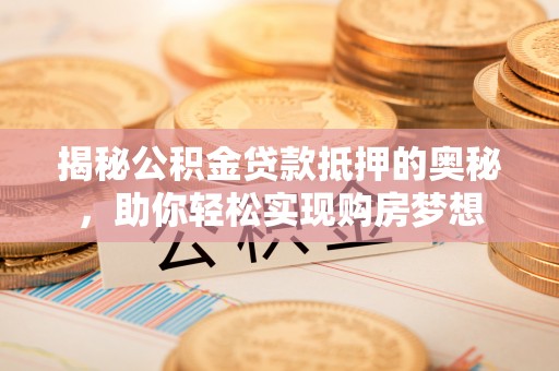 南港揭秘公积金贷款抵押的奥秘，助你轻松实现购房梦想