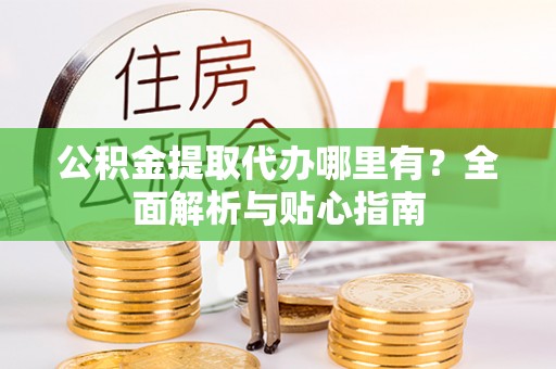 南港公积金提取代办哪里有？全面解析与贴心指南