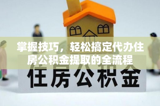 龙崎掌握技巧，轻松搞定代办住房公积金提取的全流程