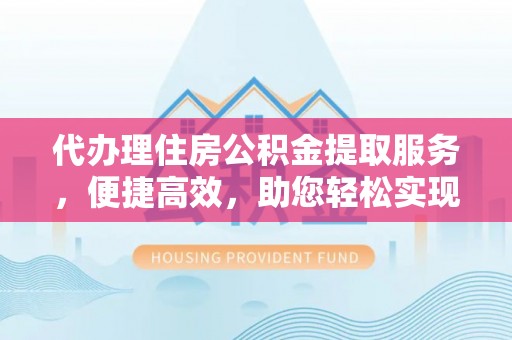 桥西代办理住房公积金提取服务，便捷高效，助您轻松实现资金规划