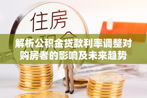 津南解析公积金贷款利率调整对购房者的影响及未来趋势