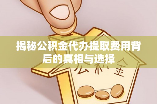 津南揭秘公积金代办提取费用背后的真相与选择