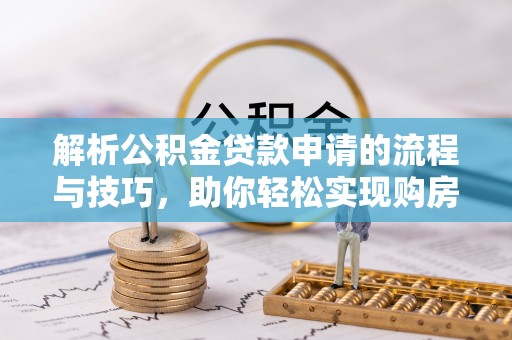 旬邑解析公积金贷款申请的流程与技巧，助你轻松实现购房梦想