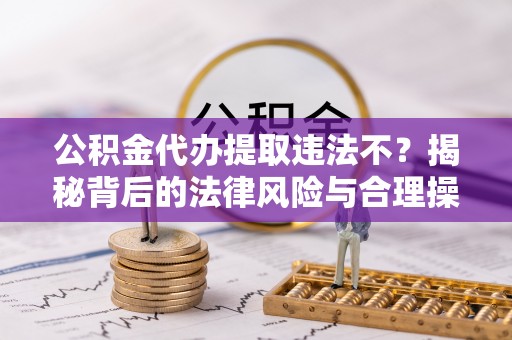旬邑公积金代办提取违法不？揭秘背后的法律风险与合理操作