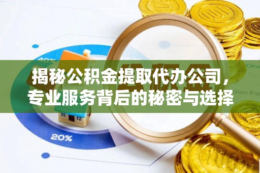 上杭揭秘公积金提取代办公司，专业服务背后的秘密与选择指南