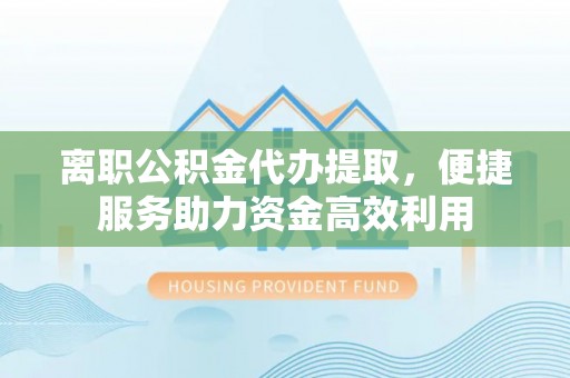 上杭离职公积金代办提取，便捷服务助力资金高效利用