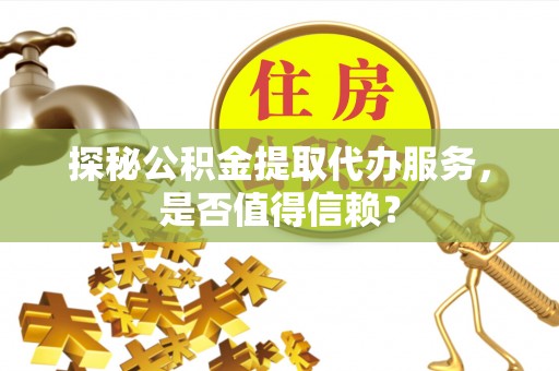 博湖探秘公积金提取代办服务，是否值得信赖？